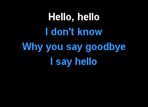 Hello, hello
I don't know
Why you say goodbye

I say hello