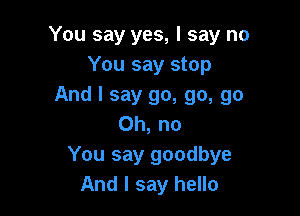 You say yes, I say no
You say stop
And I say go, go, go

Oh, no
You say goodbye
And I say hello