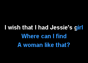 I wish that I had Jessie's girl

Where can I find
A woman like that?