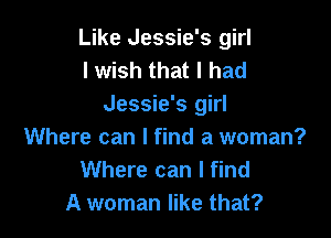 Like Jessie's girl
I wish that I had
Jessie's girl

Where can I find a woman?
Where can I find
A woman like that?