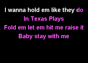 I wanna hold em like they do
In Texas Plays
Fold em let em hit me raise it

Baby stay with me