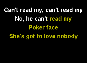 Can't read my, can't read my
No, he can't read my
Poker face

She's got to love nobody