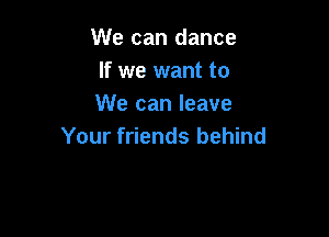 We can dance
If we want to
We can leave

Your friends behind