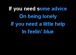 If you need some advice
On being lonely
If you need a little help

In feelin' blue