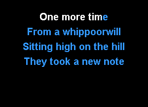 One more time
From a whippoorwill
Sitting high on the hill

They took a new note