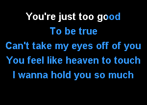 You're just too good
To be true
Can't take my eyes off of you
You feel like heaven to touch
I wanna hold you so much