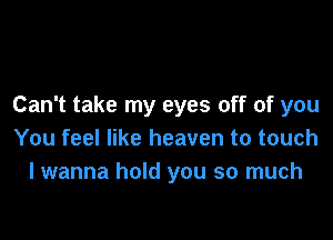 Can't take my eyes off of you

You feel like heaven to touch
I wanna hold you so much