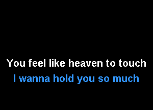 You feel like heaven to touch
I wanna hold you so much