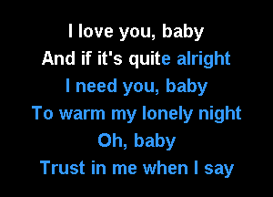 I love you, baby
And if it's quite alright
I need you, baby

To warm my lonely night
Oh, baby
Trust in me when I say