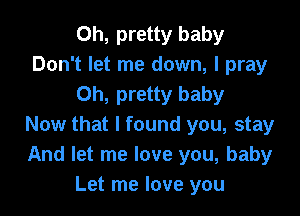 Oh, pretty baby
Don't let me down, I pray
Oh, pretty baby

Now that I found you, stay
And let me love you, baby
Let me love you