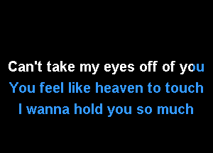 Can't take my eyes off of you

You feel like heaven to touch
I wanna hold you so much