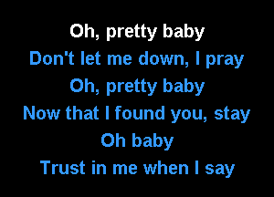 Oh, pretty baby
Don't let me down, I pray
Oh, pretty baby

Now that I found you, stay
Oh baby
Trust in me when I say