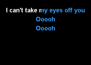 I can't take my eyes off you
Ooooh
Ooooh