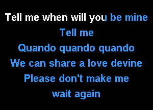 Tell me when will you be mine
Tell me
Quando quando quando
We can share a love devine
Please don't make me
wait again