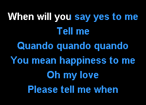 When will you say yes to me
Tell me
Quando quando quando
You mean happiness to me
Oh my love
Please tell me when