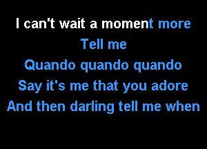 I can't wait a moment more
Tell me
Quando quando quando
Say it's me that you adore
And then darling tell me when