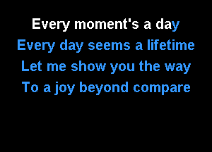 Every moment's a day
Every day seems a lifetime
Let me show you the way
To ajoy beyond compare