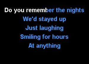 Do you remember the nights
We'd stayed up
Just laughing

Smiling for hours
At anything