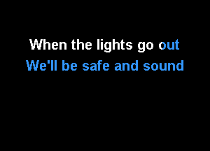 When the lights go out
We'll be safe and sound