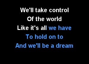 We'll take control
0f the world
Like it's all we have

To hold on to
And we'll be a dream