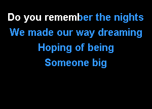 Do you remember the nights
We made our way dreaming
Hoping of being

Someone big