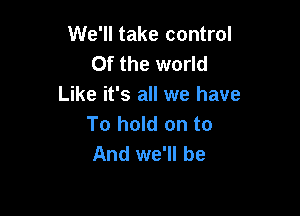 We'll take control
0f the world
Like it's all we have

To hold on to
And we'll be
