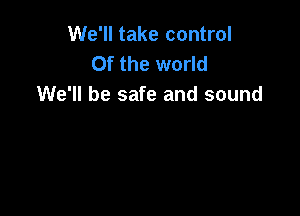 We'll take control
0f the world
We'll be safe and sound