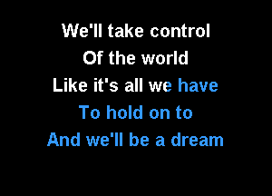 We'll take control
0f the world
Like it's all we have

To hold on to
And we'll be a dream