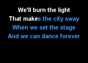 We'll burn the light
That makes the city sway
When we set the stage

And we can dance forever
