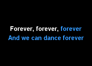 Forever, forever, forever

And we can dance forever