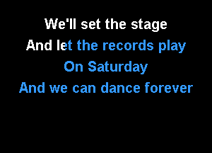 We'll set the stage
And let the records play
On Saturday

And we can dance forever