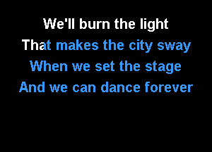 We'll burn the light
That makes the city sway
When we set the stage

And we can dance forever