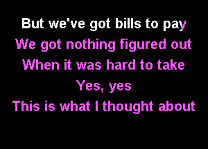 But we've got bills to pay
We got nothing figured out
When it was hard to take
Yes, yes
This is what I thought about