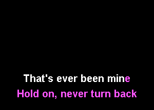 That's ever been mine
Hold on, never turn back