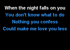 When the night falls on you
You don't know what to do
Nothing you confess
Could make me love you less