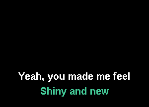 Yeah, you made me feel
Shiny and new