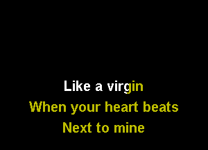 Like a virgin
When your heart beats
Next to mine