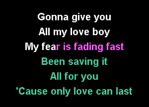 Gonna give you
All my love boy
My fear is fading fast

Been saving it
All for you
'Cause only love can last