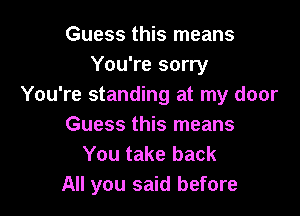 Guess this means
You're sorry
You're standing at my door

Guess this means
You take back
All you said before