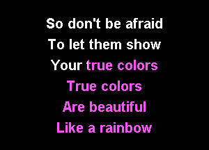 So don't be afraid
To let them show
Your true colors

True colors
Are beautiful
Like a rainbow