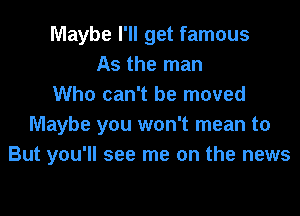 Maybe I'll get famous
As the man
Who can't be moved

Maybe you won't mean to
But you'll see me on the news