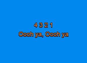 4321

Oooh ya, Oooh ya