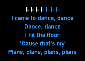 l- l- l- l- l- l- l-
I came to dance, dance
Dance,dance

I hit the floor
'Cause that's my
Plans, plans, plans, plans