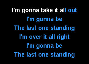 I'm gonna take it all out
I'm gonna be
The last one standing

I'm over it all right
I'm gonna be
The last one standing