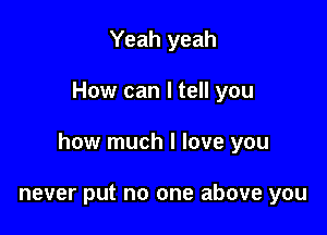 Yeah yeah

How can I tell you

how much I love you

never put no one above you