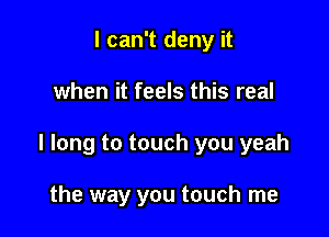 I can't deny it

when it feels this real

I long to touch you yeah

the way you touch me