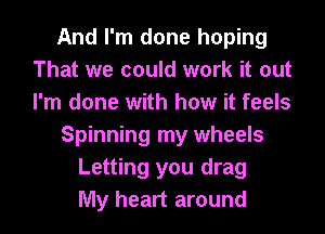 And I'm done hoping
That we could work it out
I'm done with how it feels

Spinning my wheels

Letting you drag
My heart around