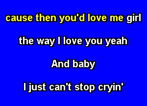 cause then you'd love me girl

the way I love you yeah

And baby

ljust can't stop cryin'