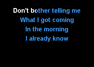 Don't bother telling me
What I got coming
In the morning

I already know