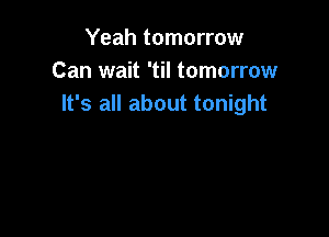 Yeah tomorrow
Can wait 'til tomorrow
It's all about tonight